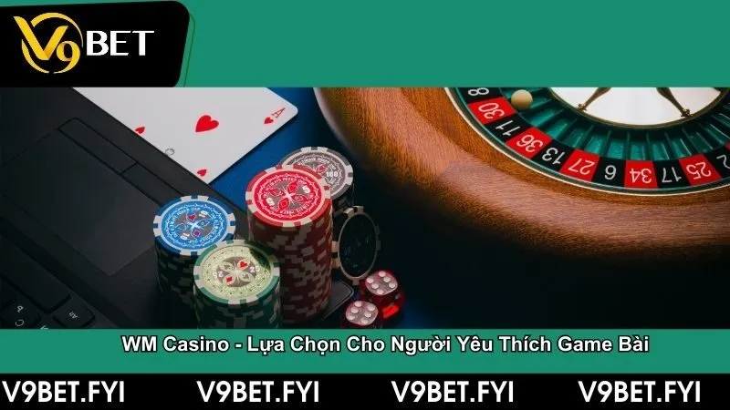 WM Casino - Lựa chọn uy tín cho người yêu thích game bài